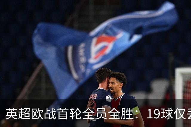 英超欧战首轮全员全胜：19球仅丢4球统治欧洲